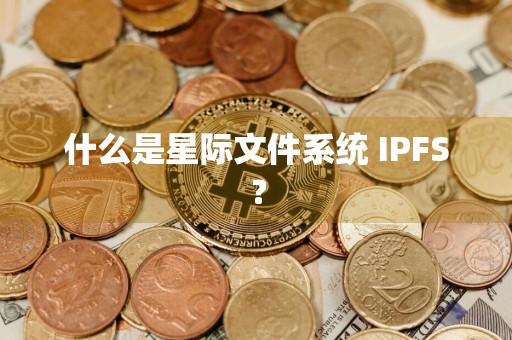 什么是星际文件系统 IPFS？