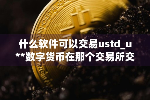 什么软件可以交易ustd_u**数字货币在那个交易所交易