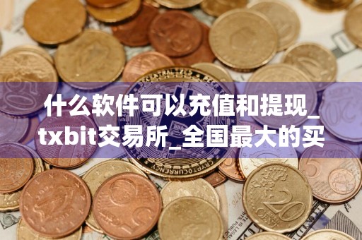 什么软件可以充值和提现_txbit交易所_全国最大的买币app