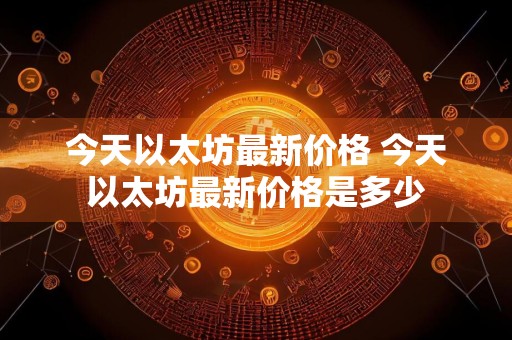 今天以太坊最新价格 今天以太坊最新价格是多少