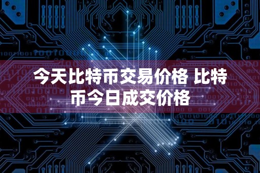 今天比特币交易价格 比特币今日成交价格