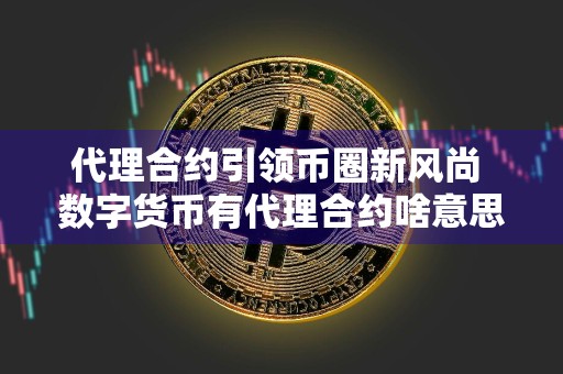 代理合约引领币圈新风尚 数字货币有代理合约啥意思