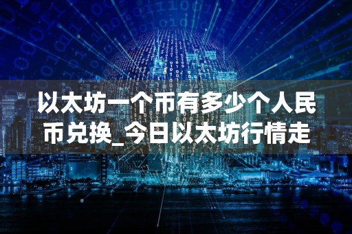 以太坊一个币有多少个人民币兑换_今日以太坊行情走势分析