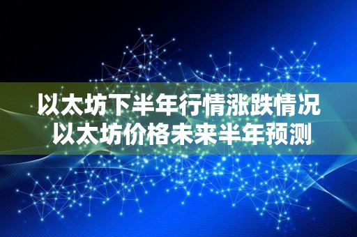 以太坊下半年行情涨跌情况 以太坊价格未来半年预测