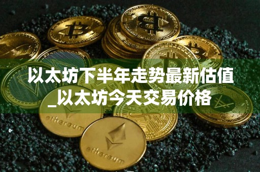 以太坊下半年走势最新估值_以太坊今天交易价格