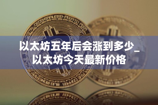 以太坊五年后会涨到多少_以太坊今天最新价格