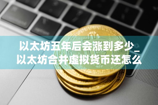 以太坊五年后会涨到多少_以太坊合并虚拟货币还怎么获取