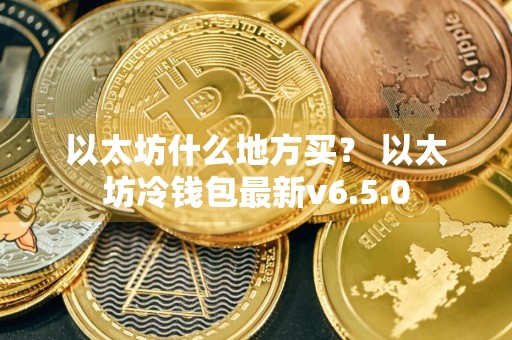 以太坊什么地方买？ 以太坊冷钱包最新v6.5.0