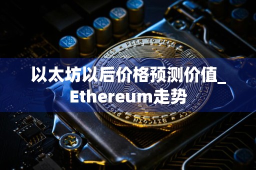 以太坊以后价格预测价值_Ethereum走势