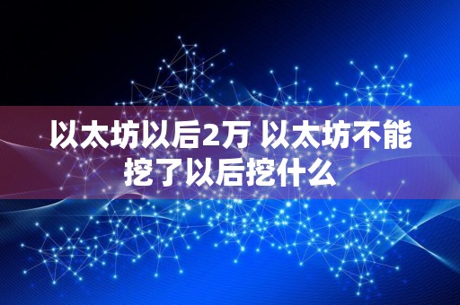 以太坊以后2万 以太坊不能挖了以后挖什么