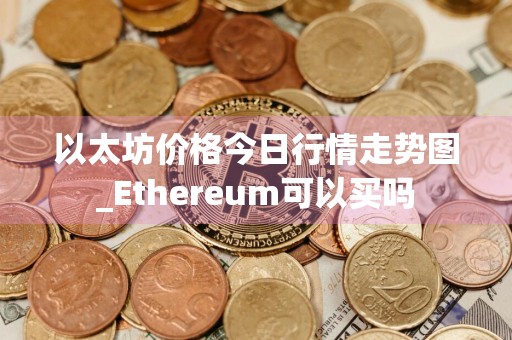 以太坊价格今日行情走势图_Ethereum可以买吗