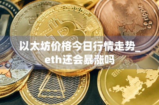 以太坊价格今日行情走势_eth还会暴涨吗