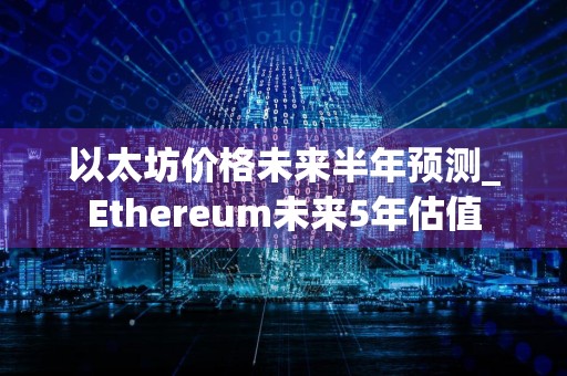 以太坊价格未来半年预测_Ethereum未来5年估值