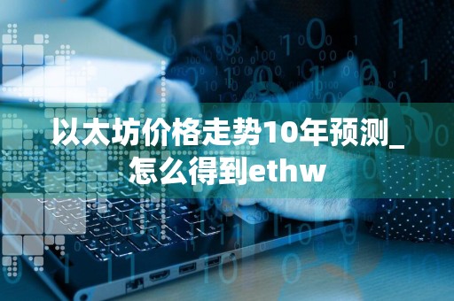 以太坊价格走势10年预测_怎么得到ethw