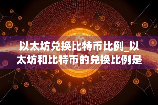 以太坊兑换比特币比例_以太坊和比特币的兑换比例是多少