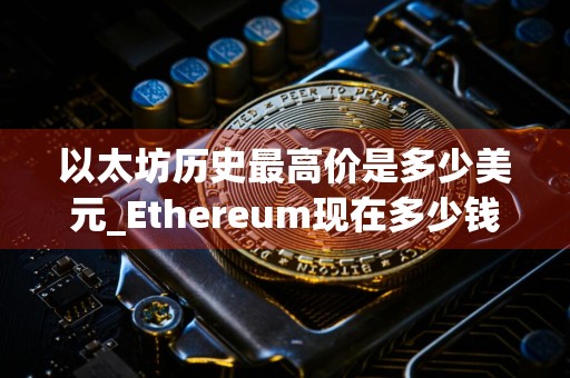 以太坊历史最高价是多少美元_Ethereum现在多少钱一个