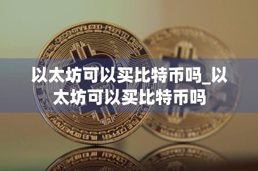 以太坊可以买比特币吗_以太坊可以买比特币吗