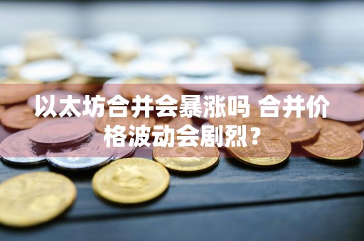 以太坊合并会暴涨吗 合并价格波动会剧烈？