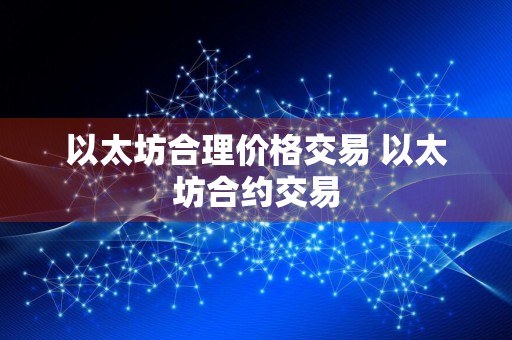 以太坊合理价格交易 以太坊合约交易