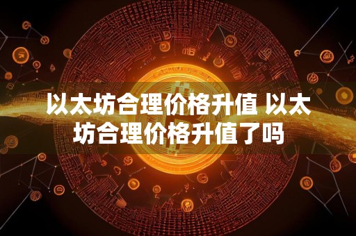 以太坊合理价格升值 以太坊合理价格升值了吗