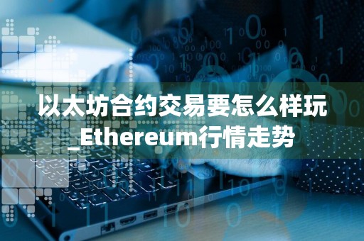 以太坊合约交易要怎么样玩_Ethereum行情走势