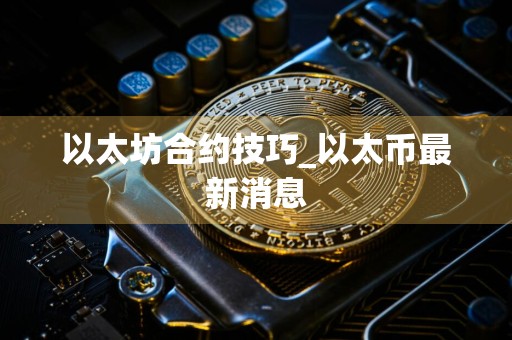 以太坊合约技巧_以太币最新消息