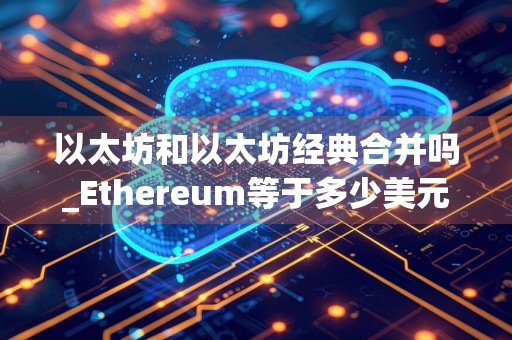 以太坊和以太坊经典合并吗_Ethereum等于多少美元