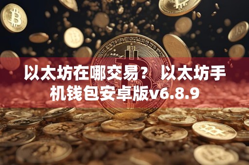 以太坊在哪交易？ 以太坊手机钱包安卓版v6.8.9