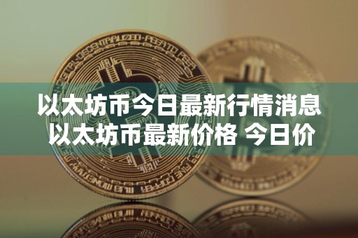 以太坊币今日最新行情消息 以太坊币最新价格 今日价格