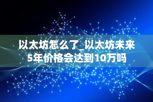 以太坊怎么了_以太坊未来5年价格会达到10万吗