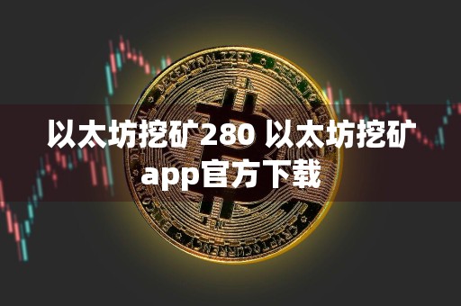 以太坊挖矿280 以太坊挖矿app官方下载