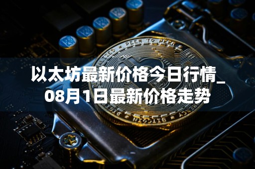 以太坊最新价格今日行情_08月1日最新价格走势