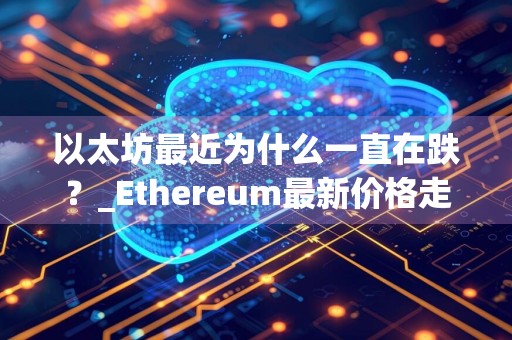 以太坊最近为什么一直在跌？_Ethereum最新价格走势图