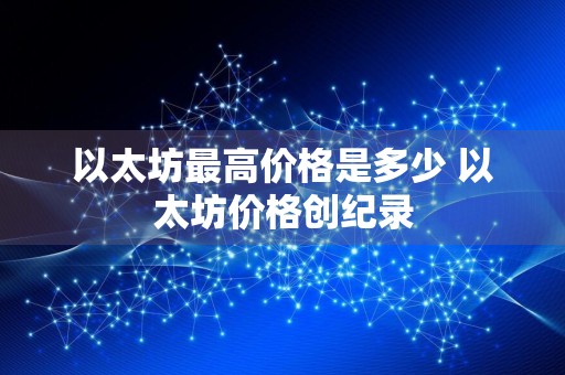 以太坊最高价格是多少 以太坊价格创纪录