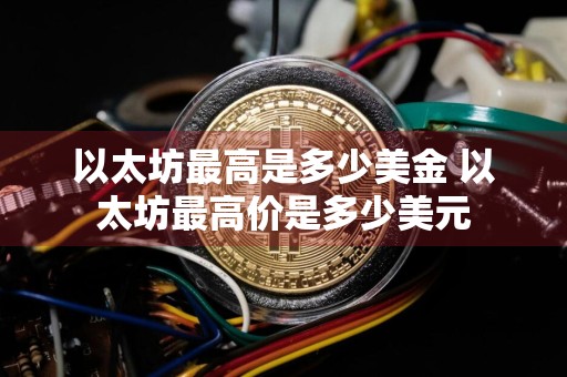 以太坊最高是多少美金 以太坊最高价是多少美元