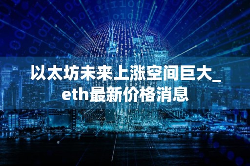 以太坊未来上涨空间巨大_eth最新价格消息