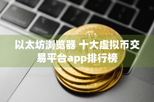 以太坊浏览器 十大虚拟币交易平台app排行榜