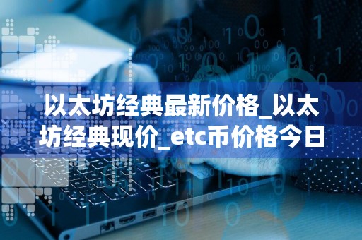 以太坊经典最新价格_以太坊经典现价_etc币价格今日行情