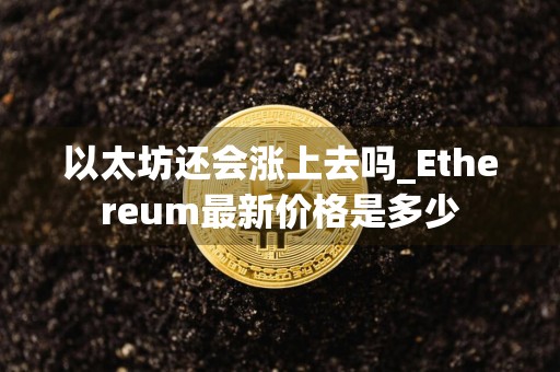 以太坊还会涨上去吗_Ethereum最新价格是多少