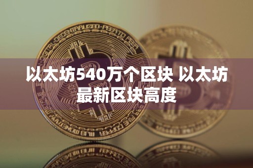 以太坊540万个区块 以太坊最新区块高度
