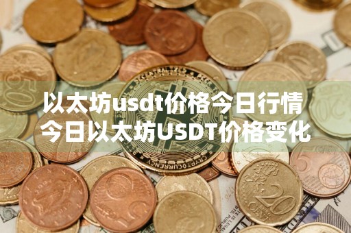 以太坊usdt价格今日行情 今日以太坊USDT价格变化