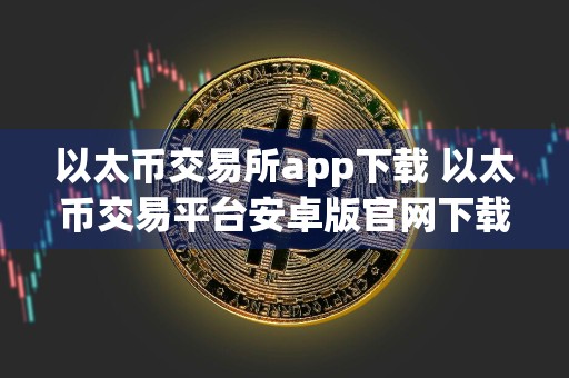 以太币交易所app下载 以太币交易平台安卓版官网下载
