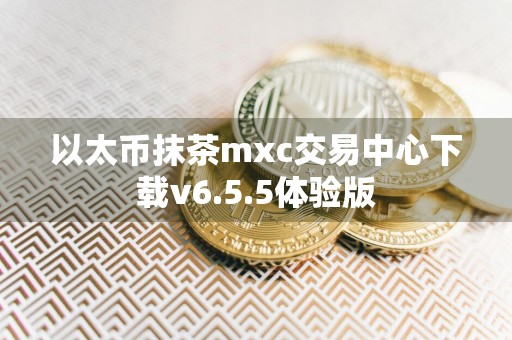 以太币抹茶mxc交易中心下载v6.5.5体验版