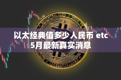 以太经典值多少人民币 etc5月最新真实消息