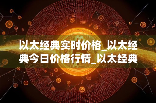 以太经典实时价格_以太经典今日价格行情_以太经典最新消息