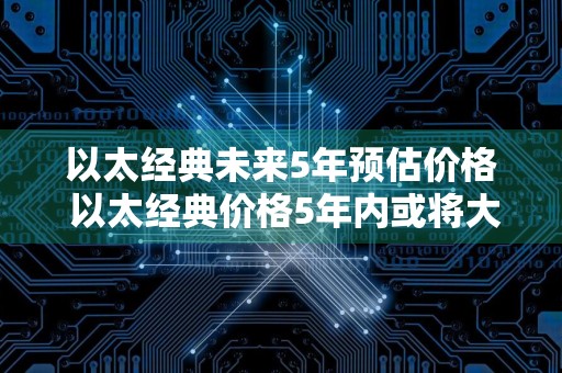以太经典未来5年预估价格 以太经典价格5年内或将大涨！