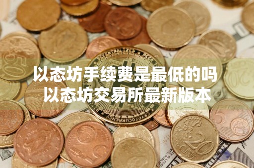 以态坊手续费是最低的吗 以态坊交易所最新版本