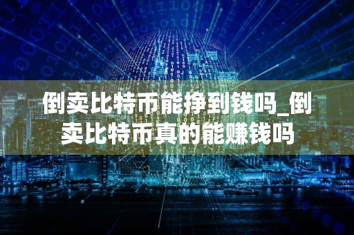 倒卖比特币能挣到钱吗_倒卖比特币真的能赚钱吗