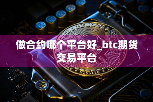 做合约哪个平台好_btc期货交易平台