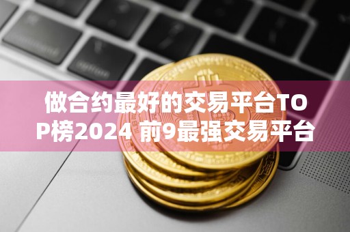 做合约最好的交易平台TOP榜2024 前9最强交易平台排行